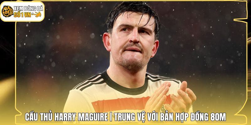 Cầu Thủ Harry Maguire | Trung Vệ Với Bản Hợp Đồng 80M 1 Cầu Thủ Harry Maguire | Trung Vệ Với Bản Hợp Đồng 80M