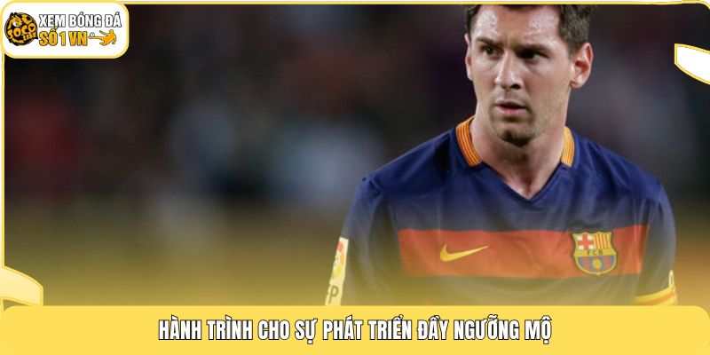 Tiểu Sử Messi - Bộ Sưu Tập 46 Danh Hiệu Vô Tiền Khoáng Hậu 3 Hành trình cho sự phát triển đầy ngưỡng mộ