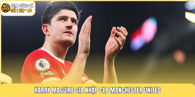 Cầu Thủ Harry Maguire | Trung Vệ Với Bản Hợp Đồng 80M 2 Harry Maguire gia nhập CLB Manchester United