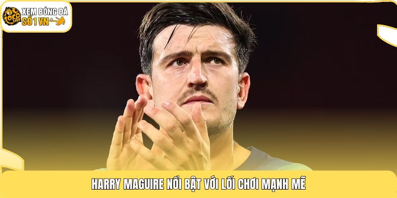 Cầu Thủ Harry Maguire | Trung Vệ Với Bản Hợp Đồng 80M 4 Harry Maguire nổi bật với lối chơi mạnh mẽ