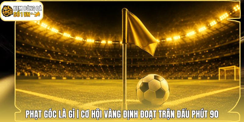 Phạt Góc Là Gì | Cơ Hội Vàng Định Đoạt Trận Đấu Phút 90 1 Phạt Góc Là Gì | Cơ Hội Vàng Định Đoạt Trận Đấu Phút 90