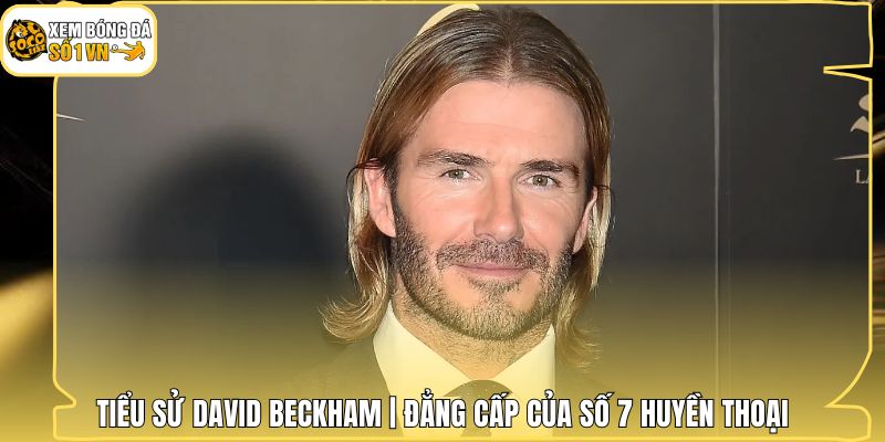 Tiểu Sử David Beckham | Đẳng Cấp Của Số 7 Huyền Thoại 1 Tiểu Sử David Beckham | Đẳng Cấp Của Số 7 Huyền Thoại