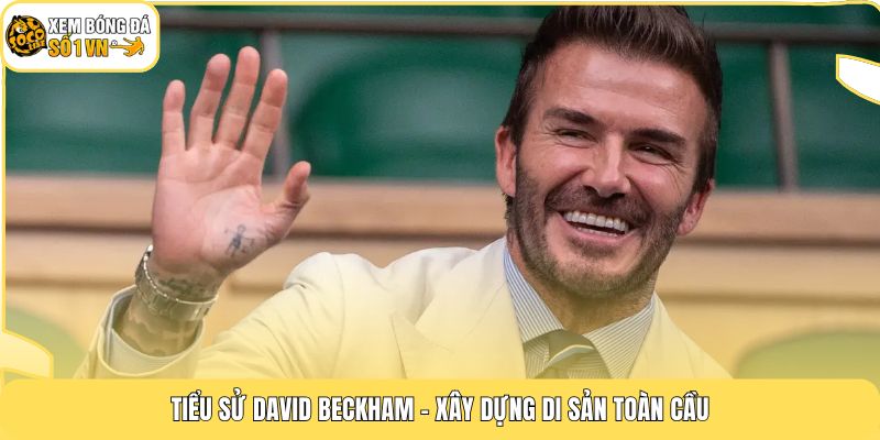 Tiểu Sử David Beckham | Đẳng Cấp Của Số 7 Huyền Thoại 4 Tiểu sử David Beckham - Xây dựng di sản toàn cầu