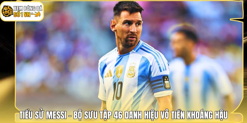 Tiểu Sử Messi - Bộ Sưu Tập 46 Danh Hiệu Vô Tiền Khoáng Hậu 1 Tiểu Sử Messi - Bộ Sưu Tập 46 Danh Hiệu Vô Tiền Khoáng Hậu
