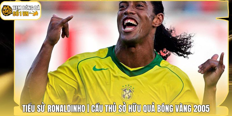 Tiểu Sử Ronaldinho | Cầu Thủ Sở Hữu Quả Bóng Vàng 2005 1 Tiểu Sử Ronaldinho | Cầu Thủ Sở Hữu Quả Bóng Vàng 2005