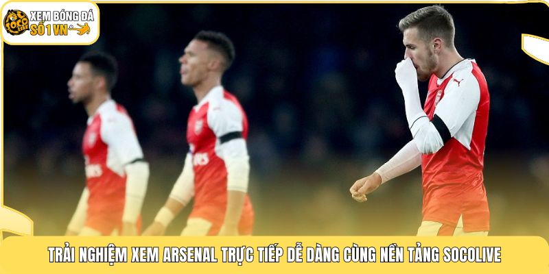 Câu Lạc Bộ Arsenal | Hành Trình 20 Năm Tìm Lại Ngôi Vương 4 Trải nghiệm xem Arsenal trực tiếp dễ dàng cùng nền tảng Socolive